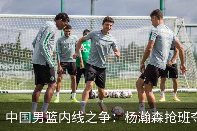 中国男篮内线之争：杨瀚森抢班夺权，徐昕焦泊乔延续宿命之战